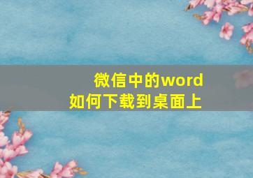 微信中的word如何下载到桌面上