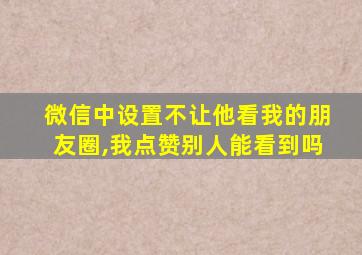 微信中设置不让他看我的朋友圈,我点赞别人能看到吗