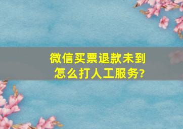 微信买票退款未到怎么打人工服务?