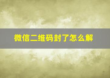 微信二维码封了怎么解