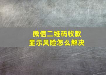 微信二维码收款显示风险怎么解决