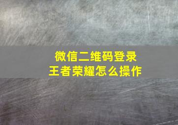 微信二维码登录王者荣耀怎么操作