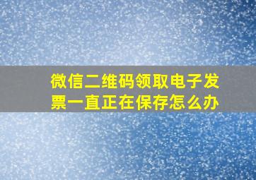 微信二维码领取电子发票一直正在保存怎么办