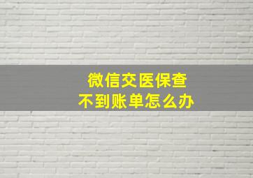 微信交医保查不到账单怎么办