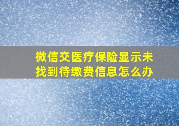 微信交医疗保险显示未找到待缴费信息怎么办