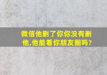 微信他删了你你没有删他,他能看你朋友圈吗?