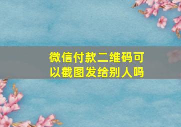 微信付款二维码可以截图发给别人吗