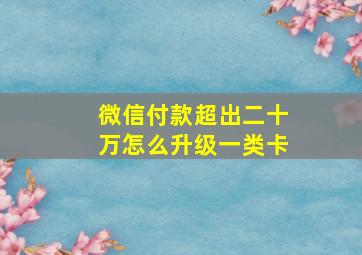 微信付款超出二十万怎么升级一类卡