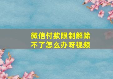 微信付款限制解除不了怎么办呀视频