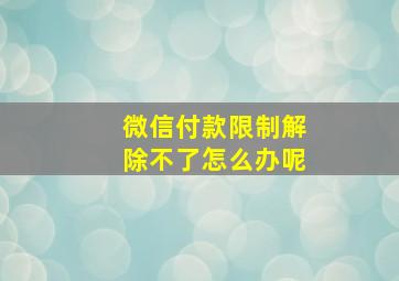 微信付款限制解除不了怎么办呢