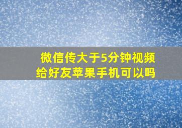 微信传大于5分钟视频给好友苹果手机可以吗