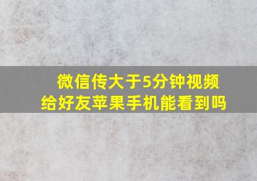 微信传大于5分钟视频给好友苹果手机能看到吗