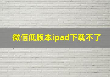 微信低版本ipad下载不了