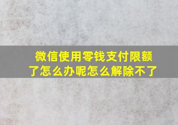 微信使用零钱支付限额了怎么办呢怎么解除不了