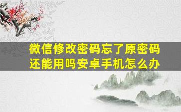 微信修改密码忘了原密码还能用吗安卓手机怎么办