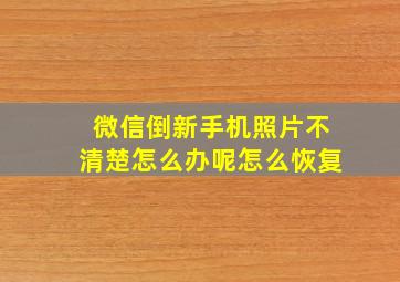 微信倒新手机照片不清楚怎么办呢怎么恢复