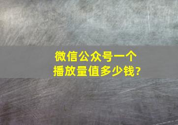 微信公众号一个播放量值多少钱?