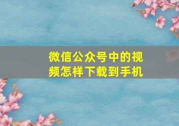 微信公众号中的视频怎样下载到手机