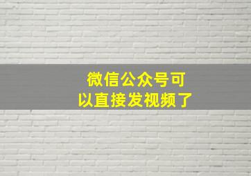 微信公众号可以直接发视频了