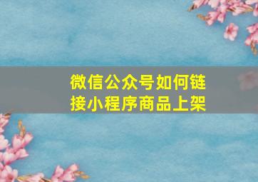 微信公众号如何链接小程序商品上架