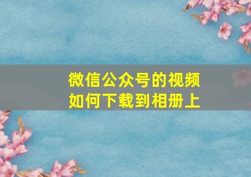 微信公众号的视频如何下载到相册上