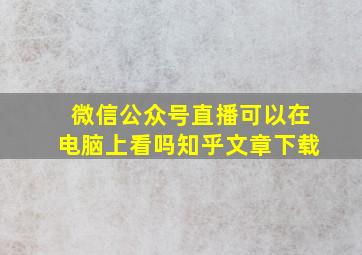 微信公众号直播可以在电脑上看吗知乎文章下载