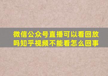 微信公众号直播可以看回放吗知乎视频不能看怎么回事