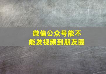 微信公众号能不能发视频到朋友圈