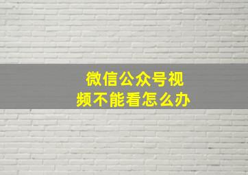 微信公众号视频不能看怎么办