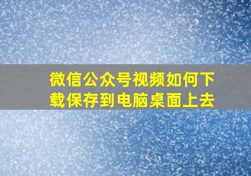 微信公众号视频如何下载保存到电脑桌面上去