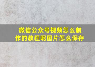 微信公众号视频怎么制作的教程呢图片怎么保存