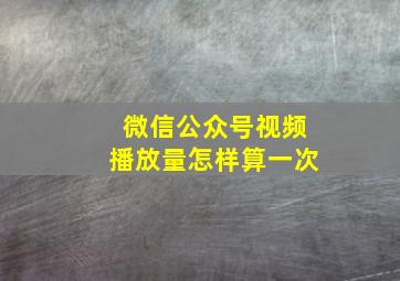 微信公众号视频播放量怎样算一次