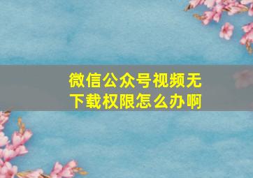 微信公众号视频无下载权限怎么办啊