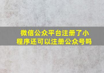 微信公众平台注册了小程序还可以注册公众号吗