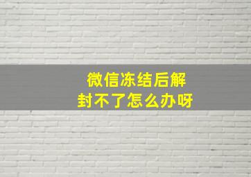 微信冻结后解封不了怎么办呀