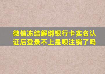 微信冻结解绑银行卡实名认证后登录不上是呗注销了吗