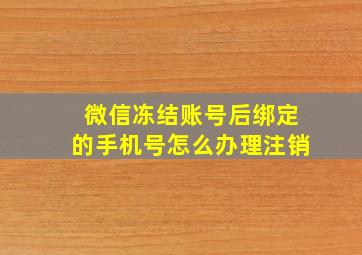 微信冻结账号后绑定的手机号怎么办理注销