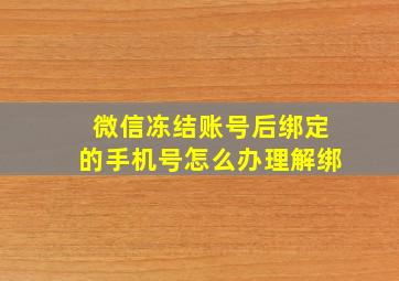 微信冻结账号后绑定的手机号怎么办理解绑