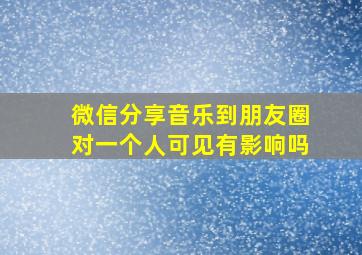 微信分享音乐到朋友圈对一个人可见有影响吗