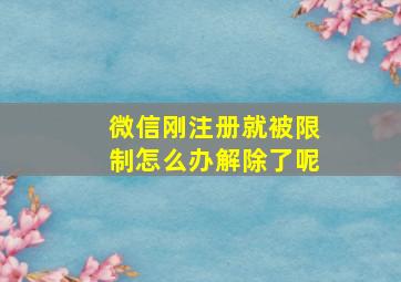 微信刚注册就被限制怎么办解除了呢