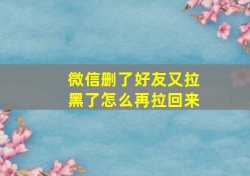 微信删了好友又拉黑了怎么再拉回来