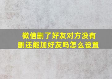 微信删了好友对方没有删还能加好友吗怎么设置