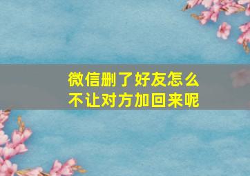 微信删了好友怎么不让对方加回来呢