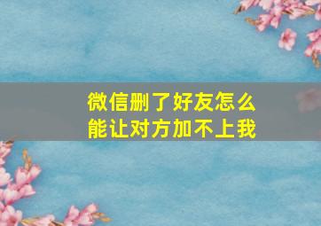 微信删了好友怎么能让对方加不上我