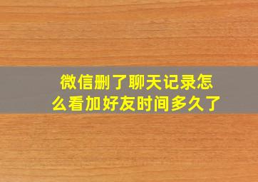 微信删了聊天记录怎么看加好友时间多久了