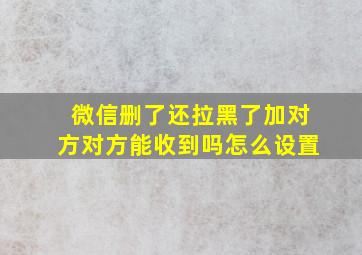 微信删了还拉黑了加对方对方能收到吗怎么设置