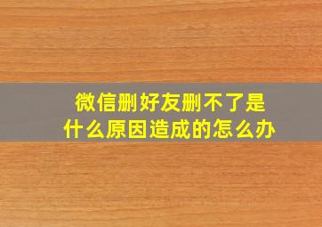 微信删好友删不了是什么原因造成的怎么办