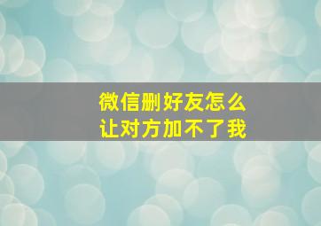 微信删好友怎么让对方加不了我