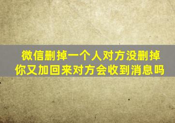 微信删掉一个人对方没删掉你又加回来对方会收到消息吗