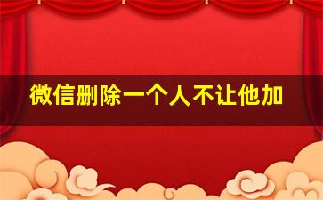 微信删除一个人不让他加